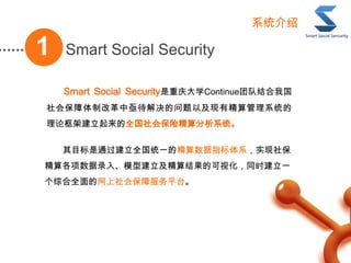 Smart Social Security1
Smart Social SecurityѧContinueŶӽҹ
ᱣƸĸؽԼоϵͳ
ۿܽȫᱣվϵͳ
ϵͳ
Ŀͨȫͳһľָϵʵ籣
¼롢ģͽĿӻͬʱһ
ۺȫᱣϷƽ̨
 