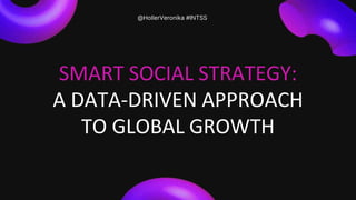 SMART SOCIAL STRATEGY:
A DATA-DRIVEN APPROACH
TO GLOBAL GROWTH
@HollerVeronika #INTSS
 