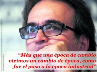 “Más que una época de cambio
vivimos un cambio de época, como
fue el paso a la época industrial”
 