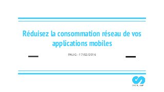 Réduisez la consommation réseau de vos
applications mobiles
PAUG - 17/02/2016
 
