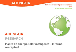 Soluciones tecnológicas innovadoras
para
el desarrollo sostenible
ABENGOA
RESEARCH
Planta de energía solar inteligente – Informe
conceptual
 