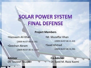 •Hassaam Ali Khan
(2009-NUST-BE-EL-35)
•Zeeshan Akram
(2009-NUST-BE-EL-113)
•M. Muzaffar Khan
(2009-NUST-BE-EL-63)
•Saad Ahmad
(2009-NUST-BE-EL-90)
Advisor
Dr. Tauseef Tauqeer
Co-Advisor
Dr. Syed M. Raza Kazmi
Project Members
 