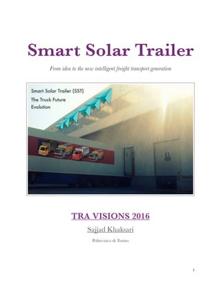 Smart Solar Trailer
From idea to the new intelligent freight transport generation
TRA VISIONS 2016
Sajjad Khaksari
Politecnico di Torino
!1
Smart Solar Trailer (SST)
The Truck Future
Evolution
 