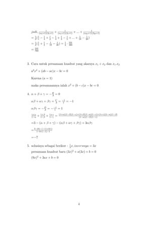 jadi, 1
(α3+1)(β3+1)
+ 1
(α4+1)(β4+1)
+ ... + 1
(α20+1)(β20+1)
= 1
2
(1
1
− 1
3
+ 1
2
− 1
4
+ 1
3
− 1
5
+ ... + 1
18
− 1
20
)
= 1
2
(1
1
+ 1
2
− 1
19
− 1
20
) = 1
2
· 531
380
= 531
760
3. Cara untuk persamaan kuadrat yang akarnya x1 + x2 dan x1.x2
a2
x2
+ (ab − ac)x − bc = 0
Karena (a = 1)
maka persamaannya ialah x2
+ (b − c)x − bc = 0
4. α + β + γ = −B
A
= 0
αβ + αγ + βγ = C
A
= −1
1
= −1
αβγ = −D
A
= −−1
1
= 1
1+α
1−α
+ 1+β
1−β
+ 1+γ
1−γ
= (1+α)(1−β)(1−γ)+(1+β)(1−α)(1−γ)+(1+γ)(1−α)(1−β)
(1−α)(1−β)(1−γ)
=3 − (α + β + γ) − (αβ + αγ + βγ) + 3αβγ
=3−(0)−(−1)+3(1)
1−0+(−1)−1
=−7
5. solusinya sebagai berikut : 1
3
x, inversnya = 3x
persamaan kuadrat baru (3x)2
+ a(3x) + b = 0
(9x)2
+ 3ax + b = 0
4
 