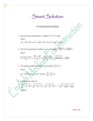 Page 1 of 9
Smart Solution
By NOVIAN NUR FATIHAH
1. Prove for any real numbers a, b apply
Proof :
2. Prove for any positive numbers a, b, c and d apply √ !
Proof :
√ √ √√ √ √
3. If a and b are arbitrary numbers, prove that !
Proof :
4. Calculate the value of :
√ √ √ √
Answer :
 
