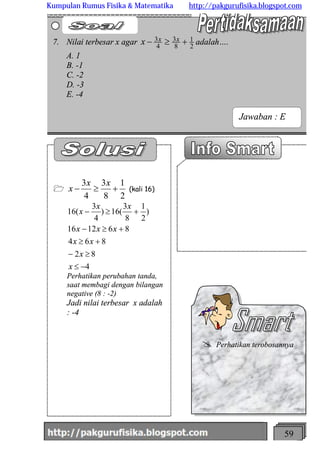 http://meetabied.wordpress.com 59
1
2
1
8
3
4
3
+³-
xx
x (kali 16)
4
82
864
861216
)
2
1
8
3
(16)
4
3
(16
-£
³-
+³
+³-
+³-
x
x
xx
xxx
xx
x
Perhatikan perubahan tanda,
saat membagi dengan bilangan
negative (8 : -2)
Jadi nilai terbesar x adalah
: -4
7. Nilai terbesar x agar 2
1
8
3
4
3 +³- xxx adalah….
A. 1
B. -1
C. -2
D. -3
E. -4
@ Perhatikan terobosannya
Jawaban : E
Kumpulan Rumus Fisika & Matematika http://pakgurufisika.blogspot.com
 