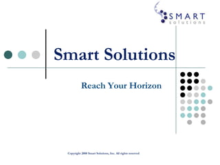 Copyright 2008 Smart Solutions, Inc. All rights reserved  Smart Solutions Reach Your Horizon 