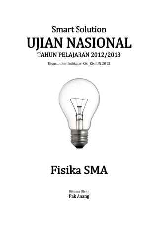 Smart Solution
UJIAN NASIONAL
TAHUN PELAJARAN 2012/2013
Disusun Per Indikator Kisi-Kisi UN 2013
Fisika SMA
Disusun Oleh :
Pak Anang
 