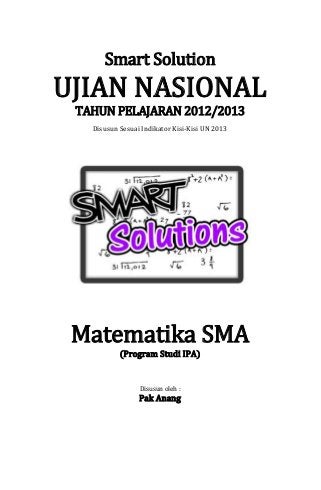 Smart Solution
UJIAN NASIONAL
TAHUN PELAJARAN 2012/2013
Disusun Sesuai Indikator Kisi-Kisi UN 2013
Matematika SMA
(Program Studi IPA)
Disusun oleh :
Pak Anang
 