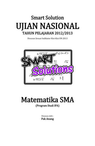 Smart Solution
UJIAN NASIONAL
TAHUN PELAJARAN 2012/2013
Disusun Sesuai Indikator Kisi-Kisi UN 2013
Matematika SMA
(Program Studi IPA)
Disusun oleh :
Pak Anang
 