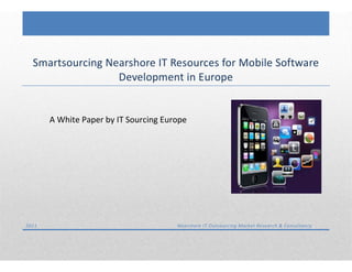 IT Sourcing Europe: Nearshore IT Outsourcing Market Research & Consultancy




    Smartsourcing Nearshore IT Resources for Mobile Software
                    Development in Europe


             A White Paper by IT Sourcing Europe




 2011                                                                        Nearshore IT Outsourcing Market Research & Consultancy
 