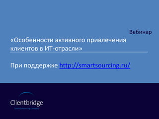 Вебинар «Особенности активного привлечения  клиентов в ИТ-отрасли» При поддержке http://smartsourcing.ru/ 