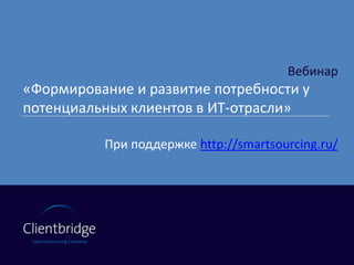 Вебинар
«Формирование и развитие потребности у
потенциальных клиентов в ИТ-отрасли»
При поддержке http://smartsourcing.ru/
 