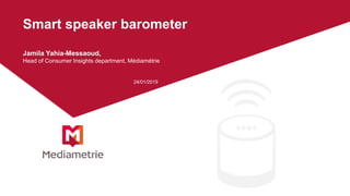 Smart speaker barometer
Jamila Yahia-Messaoud,
Head of Consumer Insights department, Médiamétrie
24/01/2019
 