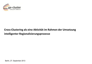 Cross-Clustering als eine Aktivität im Rahmen der Umsetzung
intelligenter Regionalisierungsprozesse
Berlin, 27. September 2013
 