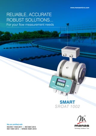 SMART
SROAT 1002
www.manasmicro.com
We are certified with
ISO/IEC 17025:2017 ISO 9001:2015
|
ISO 14001:2015 OHSAS 45001:2018
|
RELIABLE, ACCURATE
ROBUST SOLUTIONS...
For your ow measurement needs
 