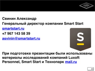 Свинин Александр6
Генеральный директор компании Smart Start6
smartstart.ru6
+7 967 143 58 396
asvinin@smartstart.ru6
4
4
При подготовке презентации были использованы
материалы исследований компаний Luxoft
Personnel, Smart Start и Технопарк mail.ru
20
 
