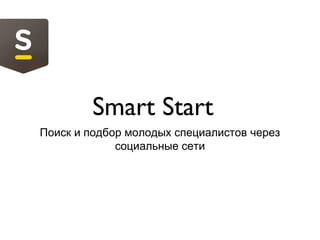 Smart Start
Поиск и подбор молодых специалистов через
социальные сети
 