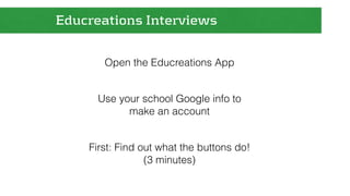 Educreations Interviews 
Open the Educreations App 
Use your school Google info to 
make an account 
First: Find out what the buttons do! 
(3 minutes) 
 