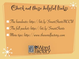 Check out these helpful links:
The handouts: http://bit.ly/SmartStartsNCCU
The full packet: http://bit.ly/SmartStarts
More tips: http://www.thewordfactory.com
 