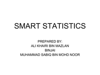 SMART STATISTICS PREPARED BY: ALI KHAIRI BIN MAZLAN BINJAI MUHAMMAD SABIQ BIN MOHD NOOR 
