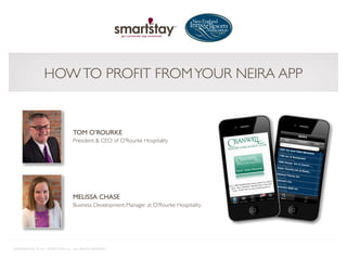 HOW TO PROFIT FROM YOUR NEIRA APP


                                   TOM O’ROURKE
                                   President & CEO of O’Rourke Hospitality




                                   MELISSA CHASE
                                   Business Development Manager at O’Rourke Hospitality




CONFIDENTIAL © 2011 SMARTSTAY LLC. ALL RIGHTS RESERVED.
 