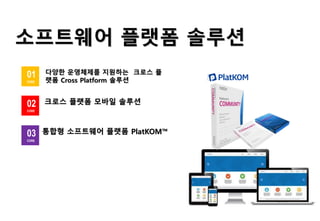 소프트웨어 플랫폼 솔루션
통합형 소프트웨어 플랫폼 PlatKOM™
다양한 운영체제를 지원하는 크로스 플
랫폼 Cross Platform 솔루션
크로스 플랫폼 모바일 솔루션
01
CORE
02
CORE
03
CORE
 