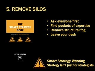 • Ask everyone first
• Find pockets of expertise
• Remove structural fog
• Leave your desk
Smart Strategy Warning
Strategy isn’t just for strategists
5. REMOVE SILOS
 