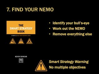 • Identify your bull’s-eye
• Work out the NEMO
• Remove everything else
Smart Strategy Warning
No multiple objectives
7. FIND YOUR NEMO
 