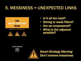 • Is it all too neat?
• Strong or weak filters?
• Are we empowered?
• What is the adjacent
possible?
Smart Strategy Warning
Don’t remove messiness
5. MESSINESS = UNEXPECTED LINKS
 