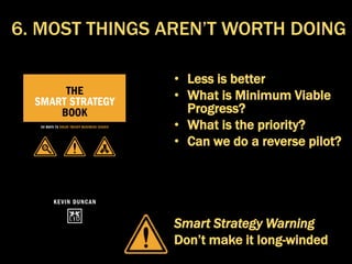 • Less is better
• What is Minimum Viable
Progress?
• What is the priority?
• Can we do a reverse pilot?
Smart Strategy Warning
Don’t make it long-winded
6. MOST THINGS AREN’T WORTH DOING
 