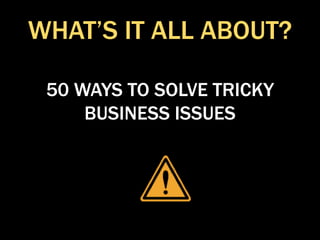 WHAT’S IT ALL ABOUT?
50 WAYS TO SOLVE TRICKY
BUSINESS ISSUES
 