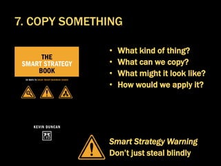 • What kind of thing?
• What can we copy?
• What might it look like?
• How would we apply it?
Smart Strategy Warning
Don’t just steal blindly
7. COPY SOMETHING
 