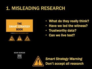 • What do they really think?
• Have we led the witness?
• Trustworthy data?
• Can we live test?
Smart Strategy Warning
Don’t accept all research
1. MISLEADING RESEARCH
 