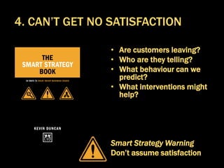 • Are customers leaving?
• Who are they telling?
• What behaviour can we
predict?
• What interventions might
help?
Smart Strategy Warning
Don’t assume satisfaction
4. CAN’T GET NO SATISFACTION
 