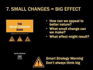 • How can we appeal to
better nature?
• What small change can
we make?
• What effect might result?
Smart Strategy Warning
Don’t always think big
7. SMALL CHANGES = BIG EFFECT
 