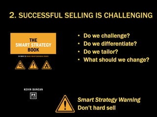 • Do we challenge?
• Do we differentiate?
• Do we tailor?
• What should we change?
Smart Strategy Warning
Don’t hard sell
2. SUCCESSFUL SELLING IS CHALLENGING
 