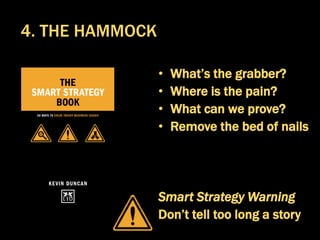• What’s the grabber?
• Where is the pain?
• What can we prove?
• Remove the bed of nails
Smart Strategy Warning
Don’t tell too long a story
4. THE HAMMOCK
 