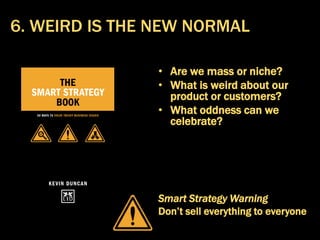 • Are we mass or niche?
• What is weird about our
product or customers?
• What oddness can we
celebrate?
Smart Strategy Warning
Don’t sell everything to everyone
6. WEIRD IS THE NEW NORMAL
 