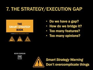 • Do we have a gap?
• How do we bridge it?
• Too many features?
• Too many opinions?
Smart Strategy Warning
Don’t overcomplicate things
7. THE STRATEGY/EXECUTION GAP
 