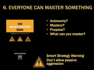 • Autonomy?
• Mastery?
• Purpose?
• What can you master?
Smart Strategy Warning
Don’t allow passive
aggression
6. EVERYONE CAN MASTER SOMETHING
 