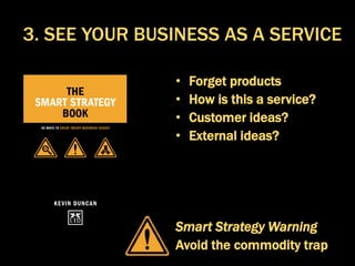 • Forget products
• How is this a service?
• Customer ideas?
• External ideas?
Smart Strategy Warning
Avoid the commodity trap
3. SEE YOUR BUSINESS AS A SERVICE
 