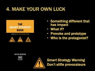 • Something different that
has impact
• What if?
• Provoke and prototype
• Who is the protagonist?
Smart Strategy Warning
Don’t stifle provocateurs
4. MAKE YOUR OWN LUCK
 