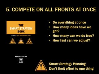 • Do everything at once
• How many ideas have we
got?
• How many can we do free?
• How fast can we adjust?
Smart Strategy Warning
Don’t limit effort to one thing
5. COMPETE ON ALL FRONTS AT ONCE
 