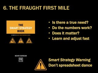 • Is there a true need?
• Do the numbers work?
• Does it matter?
• Learn and adjust fast
Smart Strategy Warning
Don’t spreadsheet dance
6. THE FRAUGHT FIRST MILE
 