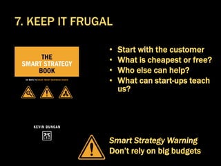 • Start with the customer
• What is cheapest or free?
• Who else can help?
• What can start-ups teach
us?
Smart Strategy Warning
Don’t rely on big budgets
7. KEEP IT FRUGAL
 