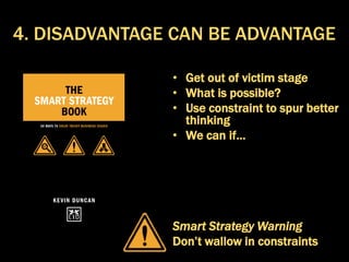 • Get out of victim stage
• What is possible?
• Use constraint to spur better
thinking
• We can if…
Smart Strategy Warning
Don’t wallow in constraints
4. DISADVANTAGE CAN BE ADVANTAGE
 