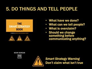 • What have we done?
• What can we tell people?
• What is overclaim?
• Should we change
something before
communicating anything?
Smart Strategy Warning
Don’t claim what isn’t true
5. DO THINGS AND TELL PEOPLE
 