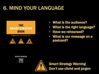 • What is the audience?
• What is the right language?
• Have we rehearsed?
• What is our message on a
postcard?
Smart Strategy Warning
Don’t use cliché and jargon
6. MIND YOUR LANGUAGE
 