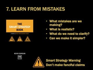 • What mistakes are we
making?
• What is realistic?
• What do we need to clarify?
• Can we make it simpler?
Smart Strategy Warning
Don’t make fanciful claims
7. LEARN FROM MISTAKES
 